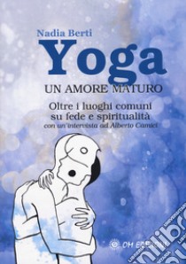 Yoga. Un amore maturo. Oltre i luoghi comuni su fede e spiritualità. Con un'intervista ad Alberto Camici libro di Berti Nadia; Camici Alberto