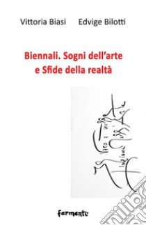 Biennali. Sogni dell'arte e sfide delle realtà libro di Biasi Vittoria; Bilotti Edvige