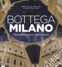 Bottega Milano. I maestri di un nuovo Rinascimento. Ediz. illustrata libro di Invernici Elisabetta; Oliva Alberto