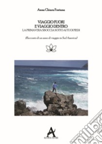 Viaggio fuori e viaggio dentro. La primavera sboccia sotto i tuoi piedi. Racconto di un anno di viaggio in Sud America libro di Fontana Anna Chiara