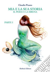 Il pesce e la sirena. Mia e la sua storia. Vol. 1 libro di Pisano Claudia