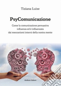 PsyComunicazione. Come la comunicazione persuasiva influenza ed è influenzata dai meccanismi interni della nostra mente libro di Luise Tiziana