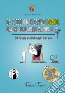 Da piccolo non capivo i grandi, ora che sono grande ancora di più. 60 poesie del Bukowski italiano libro di Faccioli Federico