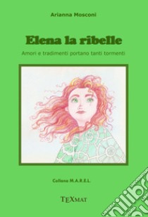 Elena la ribelle. Amori e tradimenti portano tanti tormenti libro di Mosconi A.