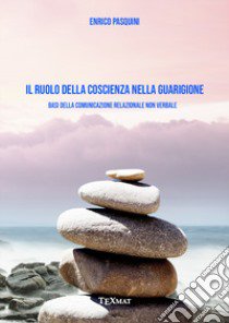 Il ruolo della coscienza nella guarigione. Basi della comunicazione relazionale non verbale libro di Pasquini Enrico