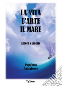 La vita l'arte il mare. Amore e poesie libro di Papaluca Pantaleone