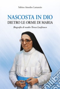 Nascosta in Dio dietro le orme di Maria. Biografia di Madre Teresa Lanfranco libro di Lattanzio Sabino Amedeo