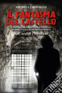 Il fantasma del castello. La storia di Barletta raccontata in diretta dai suoi protagonisti. Fatti, misfatti e retroscena libro di Cristallo Michele