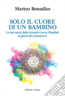 Solo il cuore di un bambino. La mia storia dalla Seconda Guerra Mondiale ai giorni del Coronavirus libro di Bonadies Matteo