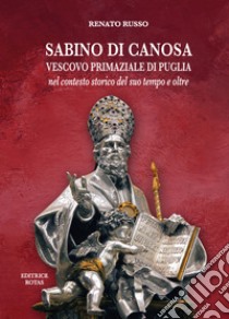 Sabino di Canosa, vescovo primaziale di Puglia nel contesto storico del suo tempo e oltre libro di Russo Renato