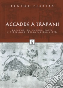 Accadde a Trapani. Racconti su luoghi, fatti e personaggi della nostra città. Ediz. illustrata libro di Perrera Tonino