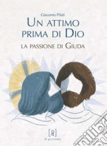 Un attimo prima di Dio. La passione di Giuda. Ediz. illustrata libro di Pilati Giacomo