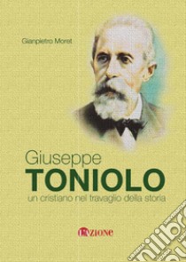 Giuseppe Toniolo. Un cristiano nel travaglio della storia libro di Moret Gianpietro