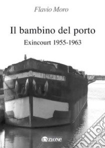 Il bambino del porto. Exincourt 1955-1963 libro di Moro Flavio