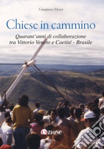 Chiese in cammino. Quarant'anni di collaborazione tra Vittorio Veneto e Caetité - Brasile libro di Moret Gianpietro