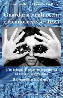 Guardarsi negli occhi e riconoscere se stessi. L'iridologia diventa un'esperienza di autoconsapevolezza. Il counseling iridologico libro di Lo Rito Daniele; Sottili Simona