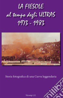 La Fiesole al tempo degli Ultras 1973-1983. Storia fotografica di una curva leggendaria libro di Papini Piero