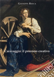 Caravaggio: il processo creativo libro di Resca Giuseppe