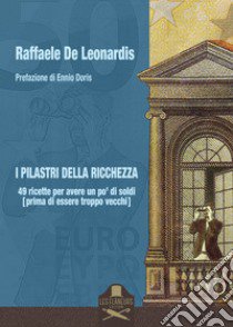 I pilastri della ricchezza. 49 ricette per avere un po' di soldi (prima di essere troppo vecchi) libro di De Leonardis Raffaele