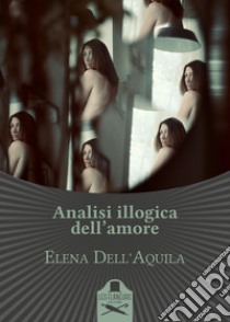 Analisi illogica dell'amore libro di Dell'Aquila Elena
