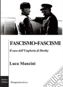 Fascismo-fascismi. Il caso dell'Ungheria di Horthy libro di Mancini Luca