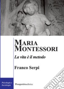 Maria Montessori. La vita è il metodo libro di Serpi Franco