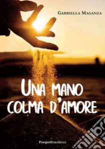 Una mano colma d'amore libro di Maganza Gabriella