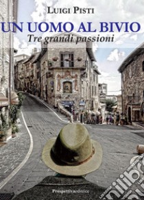 Un uomo al bivio. Tre grandi passioni libro di Pisti Luigi