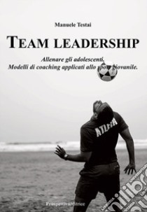 Team Leadership. Allenare gli adolescenti. Modelli di coaching applicati allo sport giovanile libro di Testai Manuele