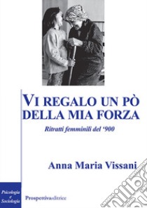 Vi regalo un po' della mia forza. Ritratti femminili del '900 libro di Vissani Anna Maria