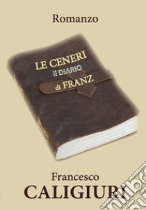 Le ceneri di Franz libro di Caligiuri Francesco