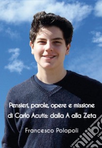 Pensieri, parole, opere e missione di Carlo Acutis. Dalla A alla Zeta libro di Polopoli Francesco