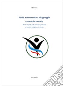 Piede, azione reattiva all'appoggio e controllo motorio. Ruolo del piede nella correzione posturale ed esercizio antalgico funzionale libro di Porzi Silvia