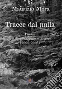 Tracce dal nulla. Poesie tra disperazione e amore (2000-2005) libro di Mora Maurizio