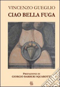 Ciao bella fuga libro di Gueglio Vincenzo; Bàrberi Squarotti G. (cur.)