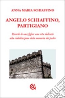 Angelo Schiaffino, partigiano. Ricordi di una figlia: una vita dedicata alla riabilitazione della memoria del padre libro di Schiaffino Anna M.