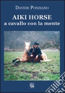 Aiki Horse. A cavallo con la mente libro di Ponziano Davide