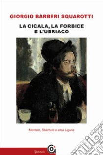 La cicala, la forbice e l'ubriaco. Montale, Sbarbaro e altra Liguria libro di Bàrberi Squarotti Giorgio