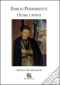 Oltre i ponti. Appunti per resistenze libro di Perissinotti Emilio