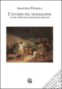 L'eccidio del muraglione e altre storie della Resistenza rapallese libro di Pendola Agostino