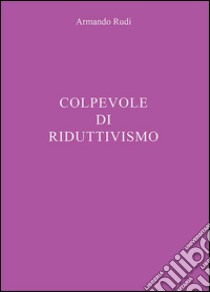 Colpevole di riduttivismo libro di Rudi Armando