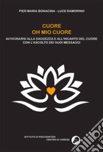 Cuore oh mio cuore. Avvicinarsi alla saggezza e all'incanto del cuore con l'ascolto dei suoi messaggi libro di Bonacina Pier Maria; Ramorino Luce