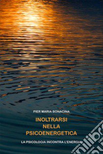 Inoltrarsi nella psicoenergetica. La psicologia incontra l'energia libro di Bonacina Pier Maria