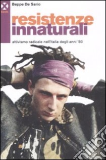 Resistenze innaturali. Attivismo radicale nell'Italia degli anni '80 libro di De Sario Beppe