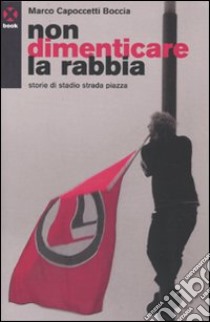 Non dimenticare la rabbia. Storie di stadio strada piazza libro di Capoccetti Boccia Marco