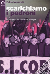 Scarichiamo i padroni. Lo sciopero dei facchini a Bologna libro di Massarelli Fulvio