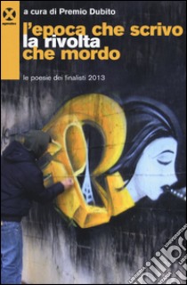 L'epoca che scrivo la rivolta che mordo. Le poesie dei finalisti 2013 libro di Premio Dubito (cur.)