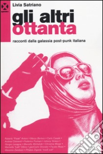 Gli altri ottanta. Racconti dalla galassia post-punk italiana libro di Satriano Livia