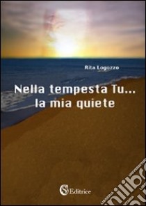 Nella tempesta tu... la mia quiete libro di Logozzo Rita