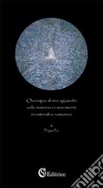 Ovunque al mio sguardo solo materia in movimenti innaturali e rumorosi libro di Pio Filippo